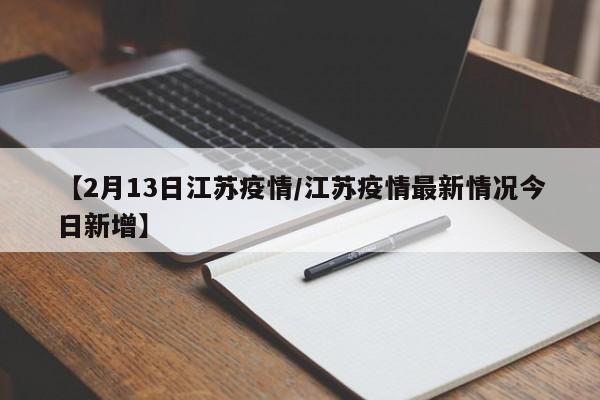 【2月13日江苏疫情/江苏疫情最新情况今日新增】