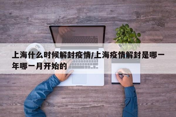 上海什么时候解封疫情/上海疫情解封是哪一年哪一月开始的