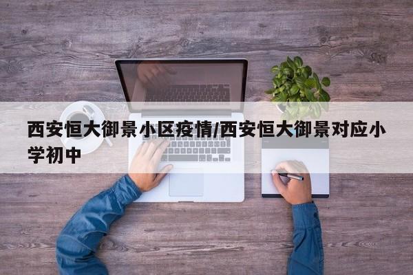 西安恒大御景小区疫情/西安恒大御景对应小学初中