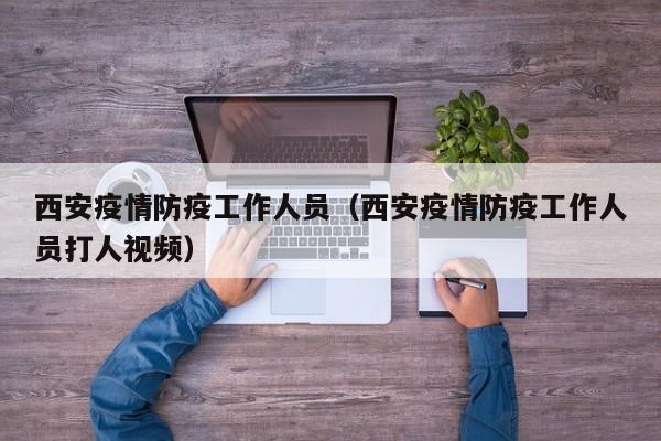 西安疫情防疫工作人员(西安疫情防疫工作人员打人视频)