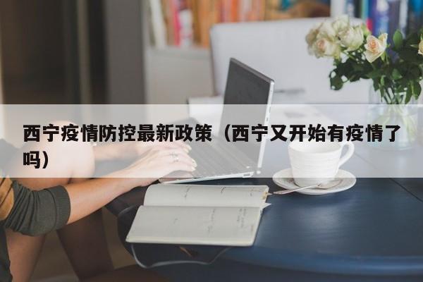 西宁疫情防控最新政策(西宁又开始有疫情了吗)