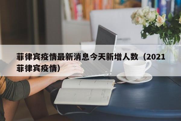 菲律宾疫情最新消息今天新增人数(2021菲律宾疫情)