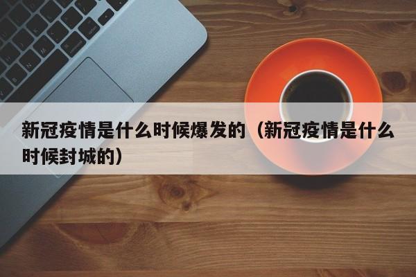 新冠疫情是什么时候爆发的(新冠疫情是什么时候封城的)