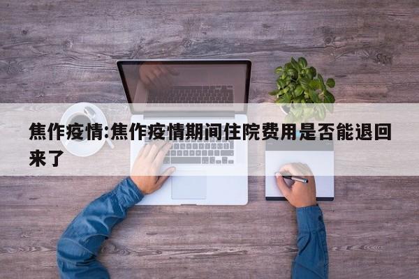 焦作疫情:焦作疫情期间住院费用是否能退回来了