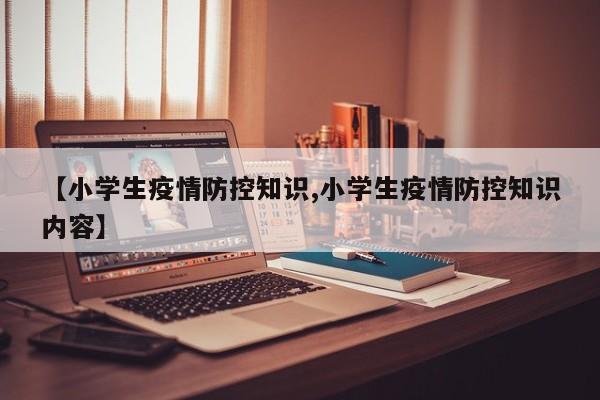 【小学生疫情防控知识,小学生疫情防控知识内容】