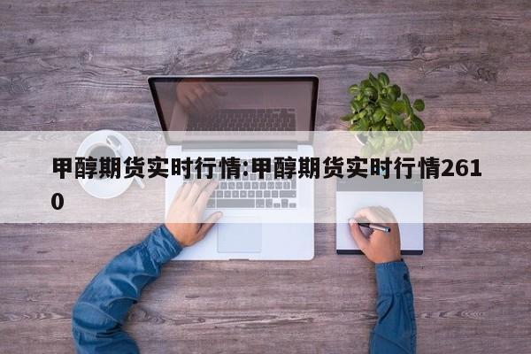 甲醇期货实时行情:甲醇期货实时行情2610